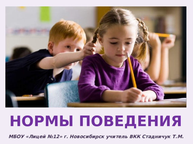НОРМЫ ПОВЕДЕНИЯ МБОУ «Лицей №12» г. Новосибирск учитель ВКК Стадничук Т.М. 