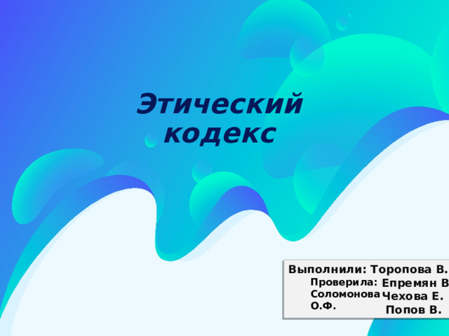 Этический кодекс Выполнили: Торопова В.  Епремян В.  Чехова Е.  Попов В. Проверила: Соломонова О.Ф. 
