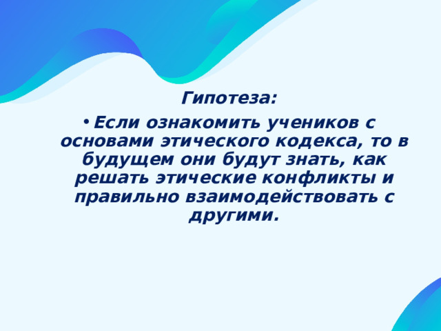 Гипотеза: Если ознакомить учеников с основами этического кодекса, то в будущем они будут знать, как решать этические конфликты и правильно взаимодействовать с другими. 