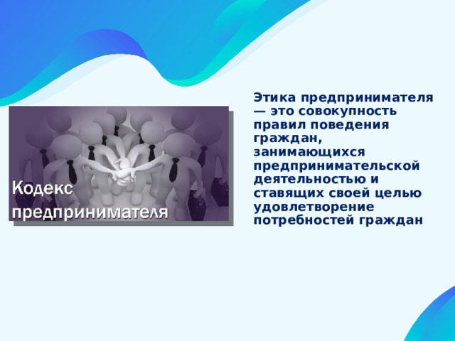Этика предпринимателя — это совокупность правил поведения граждан, занимающихся предпринимательской деятельностью и ставящих своей целью удовлетворение потребностей граждан 