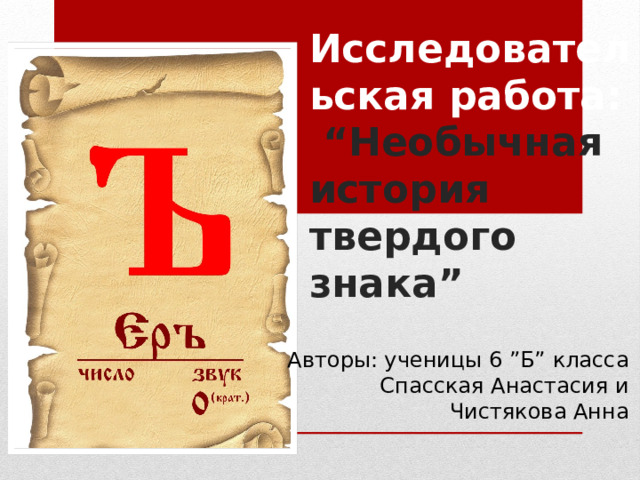Исследовательская работа:  “Необычная история твердого знака” Авторы: ученицы 6 ”Б” класса  Спасская Анастасия и  Чистякова Анна 