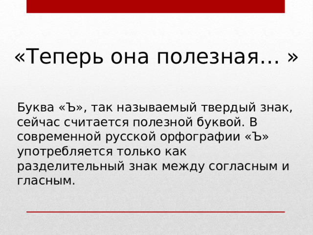 «Теперь она полезная… » Буква «Ъ», так называемый твердый знак, сейчас считается полезной буквой. В современной русской орфографии «Ъ» употребляется только как разделительный знак между согласным и гласным. 