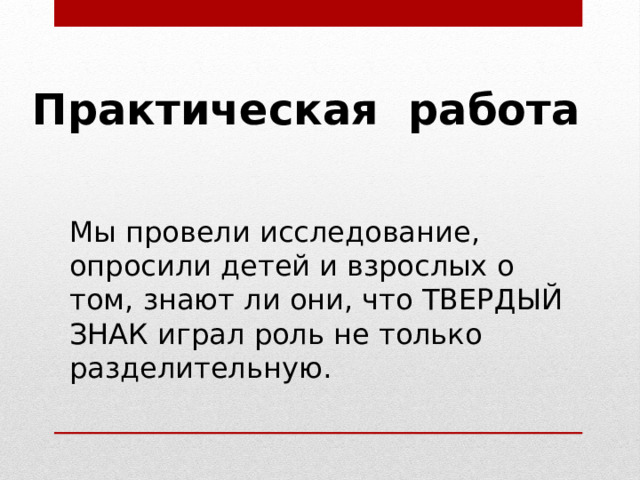 Практическая работа Мы провели исследование, опросили детей и взрослых о том, знают ли они, что ТВЕРДЫЙ ЗНАК играл роль не только разделительную. 