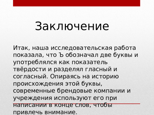Заключение Итак, наша исследовательская работа показала, что Ъ обозначал две буквы и употреблялся как показатель твёрдости и разделял гласный и согласный. Опираясь на историю происхождения этой буквы, современные брендовые компании и учреждения используют его при написании в конце слов, чтобы привлечь внимание. 