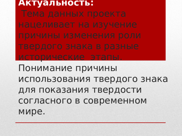 Актуальность:  Тема данных проекта нацеливает на изучение причины изменения роли твердого знака в разные исторические этапы. Понимание причины использования твердого знака для показания твердости согласного в современном мире. 