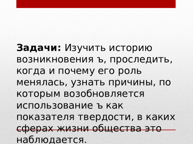 Задачи:  Изучить историю возникновения ъ, проследить, когда и почему его роль менялась, узнать причины, по которым возобновляется использование ъ как показателя твердости, в каких сферах жизни общества это наблюдается. 