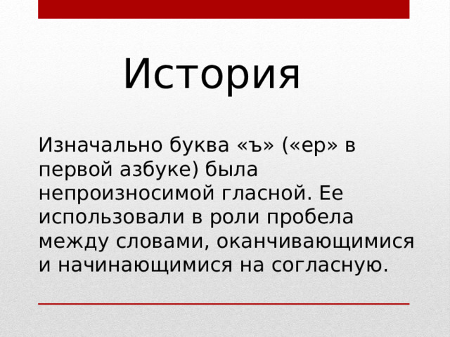 История Изначально буква «ъ» («ер» в первой азбуке) была непроизносимой гласной. Ее использовали в роли пробела между словами, оканчивающимися и начинающимися на согласную. 