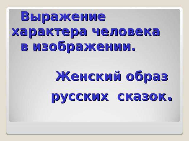  Выражение характера человека   в изображении.   Женский образ  русских сказок . 