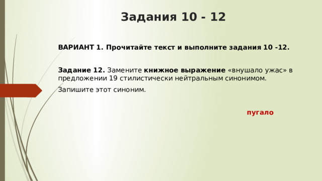 Задания 10 - 12 ВАРИАНТ 1. Прочитайте текст и выполните задания 10 -12.  Задание 12.  Замените  книжное выражение  «внушало ужас» в предложении 19 стилистически нейтральным синонимом. Запишите этот синоним.   пугало  