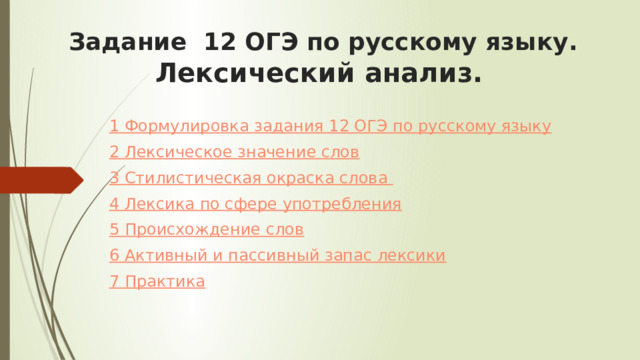 Задание 12 ОГЭ по русскому языку. Лексический анализ.    1 Формулировка задания 12 ОГЭ по русскому языку 2 Лексическое значение слов 3 Стилистическая окраска слова  4 Лексика по сфере употребления 5 Происхождение слов 6 Активный и пассивный запас лексики 7 Практика 