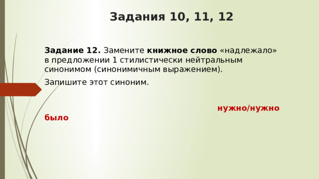 Задания 10, 11, 12 Задание 12.  Замените  книжное слово  «надлежало» в предложении 1 стилистически нейтральным синонимом (синонимичным выражением). Запишите этот синоним.   нужно/нужно было  