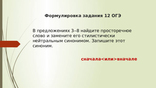  Формулировка задания 12 ОГЭ     В предложениях 3‒8 найдите просторечное слово и замените его стилистически нейтральным синонимом. Запишите этот синоним.  сначалавначале 