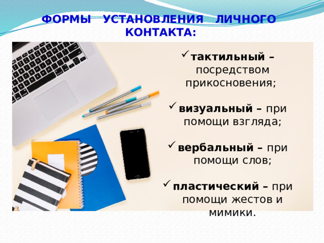 ФОРМЫ УСТАНОВЛЕНИЯ ЛИЧНОГО КОНТАКТА:  тактильный – посредством прикосновения; визуальный – при помощи взгляда; вербальный – при помощи слов; пластический  – при помощи жестов и мимики. 