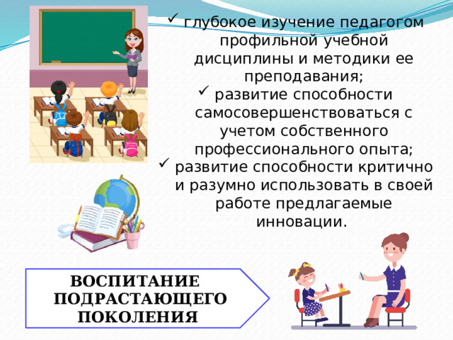  глубокое изучение педагогом профильной учебной дисциплины и методики ее преподавания; развитие способности самосовершенствоваться с учетом собственного профессионального опыта; развитие способности критично и разумно использовать в своей работе предлагаемые инновации. ВОСПИТАНИЕ  ПОДРАСТАЮЩЕГО  ПОКОЛЕНИЯ 