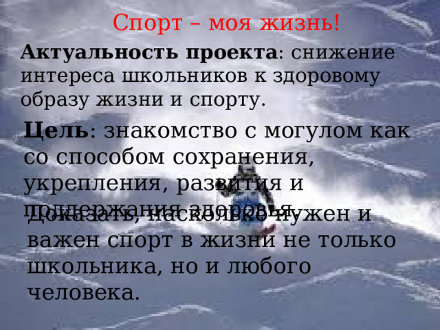 Спорт – моя жизнь! Актуальность проекта : снижение интереса школьников к здоровому образу жизни и спорту. Цель : знакомство с могулом как со способом сохранения, укрепления, развития и поддержания здоровья. Доказать, насколько нужен и важен спорт в жизни не только школьника, но и любого человека.  