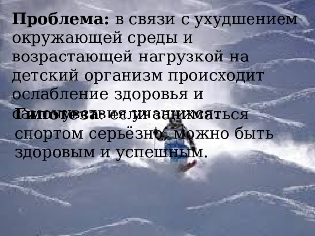 Проблема: в связи с ухудшением окружающей среды и возрастающей нагрузкой на детский организм происходит ослабление здоровья и самочувствия учащихся. Гипотеза : если заниматься спортом серьёзно, можно быть здоровым и успешным. 