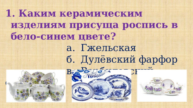  Каким керамическим изделиям присуща роспись в бело-синем цвете?  а.  Гжельская  б.  Дулёвский фарфор  в.  Вербиловский форфор 