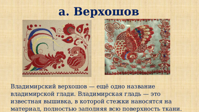 а. Верхошов Владимирский верхошов — ещё одно название владимирской глади. Владимирская гладь — это известная вышивка, в которой стежки наносятся на материал, полностью заполняя всю поверхность ткани. 