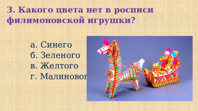 3. Какого цвета нет в росписи филимоновской игрушки?   а. Синего  б. Зеленого  в. Желтого  г. Малинового 