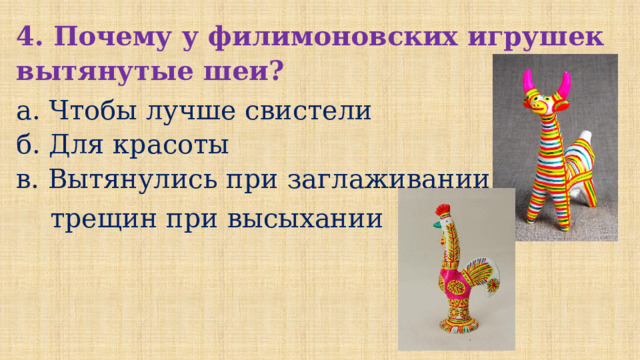 4. Почему у филимоновских игрушек вытянутые шеи? а. Чтобы лучше свистели б. Для красоты в. Вытянулись при заглаживании  трещин при высыхании 