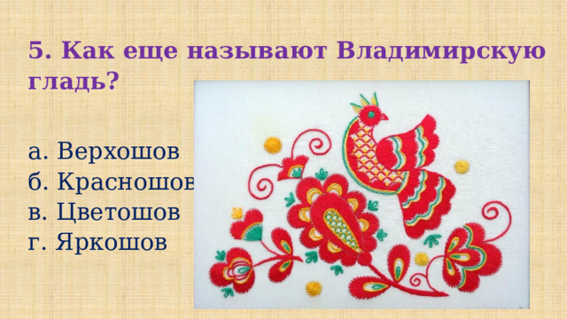 5. Как еще называют Владимирскую гладь?  а. Верхошов б. Красношов в. Цветошов г. Яркошов 