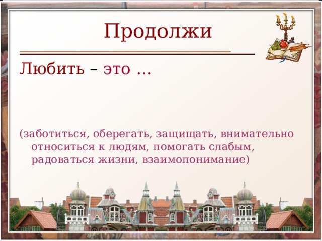 Продолжи  Любить – это … (заботиться, оберегать, защищать, внимательно относиться к людям, помогать слабым, радоваться жизни, взаимопонимание) 
