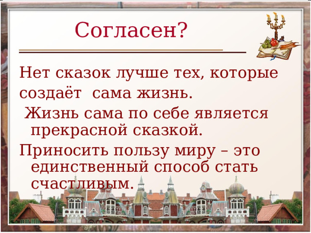 Согласен? Нет сказок лучше тех, которые создаёт сама жизнь.  Жизнь сама по себе является прекрасной сказкой. Приносить пользу миру – это единственный способ стать счастливым.  