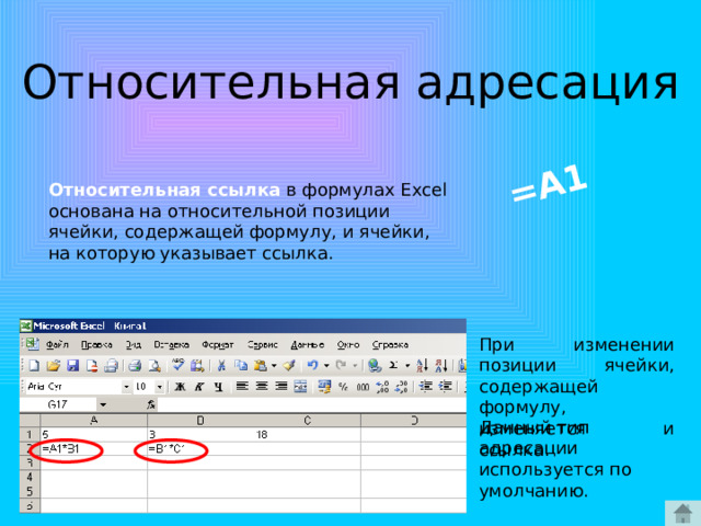 =A1 Относительная адресация Относительная ссылка в формулах Excel основана на относительной позиции ячейки, содержащей формулу, и ячейки, на которую указывает ссылка. При изменении позиции ячейки, содержащей формулу, изменяется и ссылка. Данный тип адресации используется по умолчанию. 