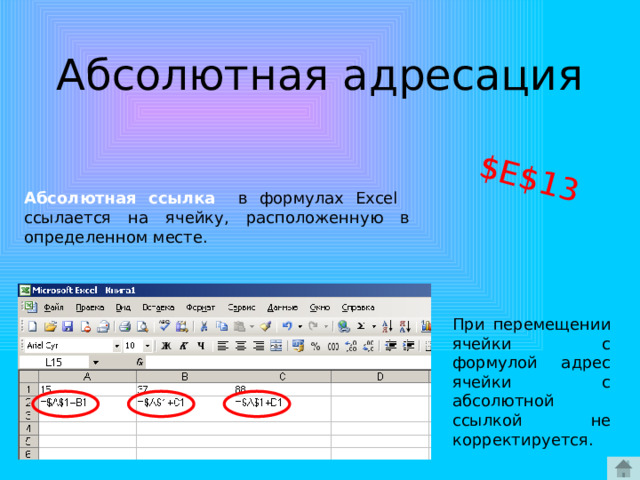 $Е$13 Абсолютная адресация Абсолютная ссылка в формулах Excel ссылается на ячейку, расположенную в определенном месте. При перемещении ячейки с формулой адрес ячейки с абсолютной ссылкой не корректируется. 