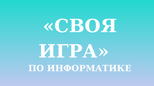 «СВОЯ ИГРА» по информатике  За 1 полугодие 7 класс Соколова Д.М. Углич, 2022 г.  