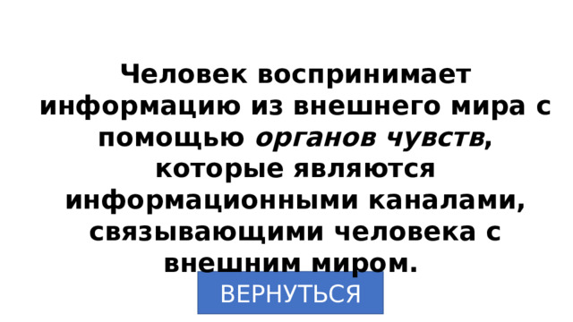 Человек воспринимает информацию из внешнего мира с помощью органов чувств , которые являются информационными каналами, связывающими человека с внешним миром. ВЕРНУТЬСЯ 