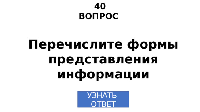 40 ВОПРОС Перечислите формы представления информации УЗНАТЬ ОТВЕТ 