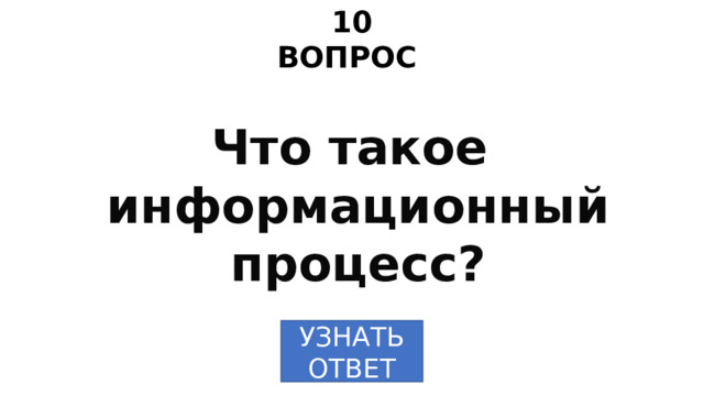 10 ВОПРОС Что такое информационный процесс? УЗНАТЬ  ОТВЕТ 