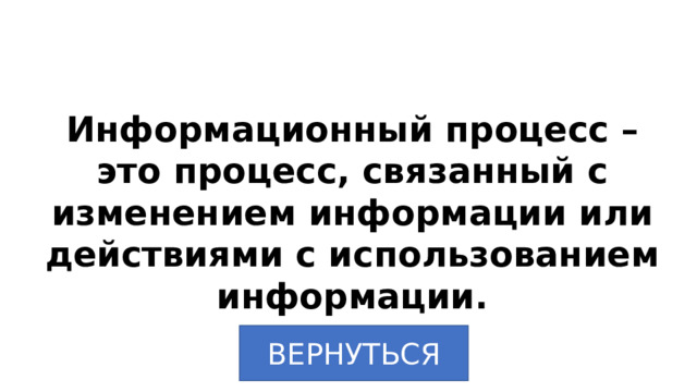 Информационный процесс – это процесс, связанный с изменением информации или действиями с использованием информации. ВЕРНУТЬСЯ 