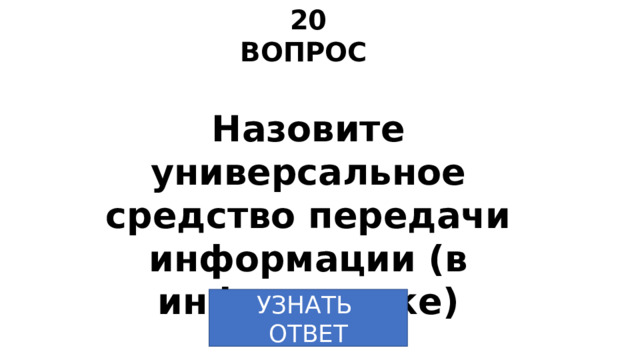 20 ВОПРОС Назовите универсальное средство передачи информации (в информатике) УЗНАТЬ  ОТВЕТ 