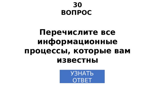 30 ВОПРОС Перечислите все информационные процессы, которые вам известны УЗНАТЬ  ОТВЕТ 