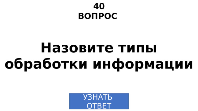 40 ВОПРОС Назовите типы обработки информации УЗНАТЬ  ОТВЕТ 