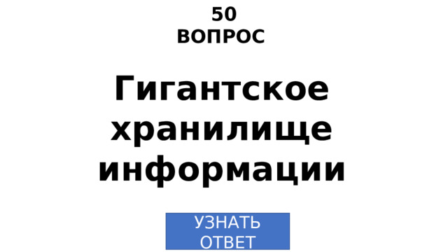 50 ВОПРОС Гигантское хранилище информации УЗНАТЬ  ОТВЕТ 