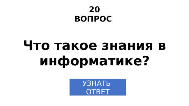 20 ВОПРОС Что такое знания в информатике? УЗНАТЬ ОТВЕТ 