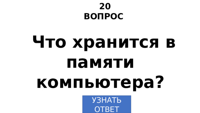 20 ВОПРОС Что хранится в памяти компьютера? УЗНАТЬ  ОТВЕТ 
