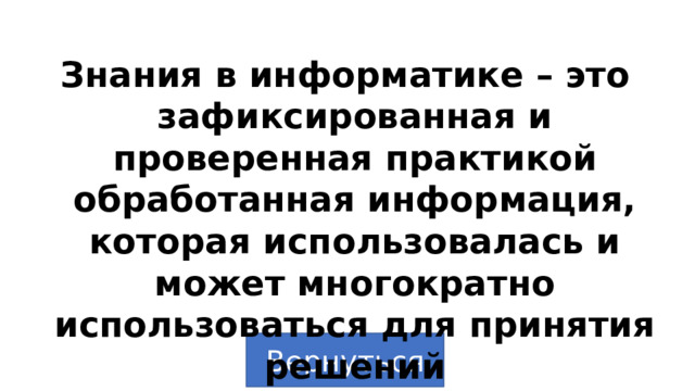Знания в информатике – это зафиксированная и проверенная практикой обработанная информация, которая использовалась и может многократно использоваться для принятия решений Вернуться 