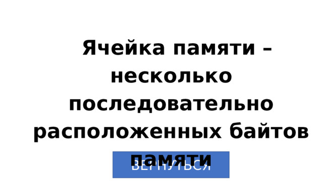 Ячейка памяти – несколько последовательно расположенных байтов памяти ВЕРНУТЬСЯ 