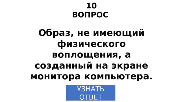 10 ВОПРОС Образ, не имеющий физического воплощения, а созданный на экране монитора компьютера. УЗНАТЬ ОТВЕТ 