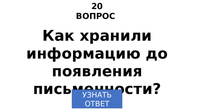20 ВОПРОС Как хранили информацию до появления письменности? УЗНАТЬ ОТВЕТ 