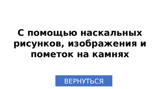 С помощью наскальных рисунков, изображения и пометок на камнях ВЕРНУТЬСЯ 