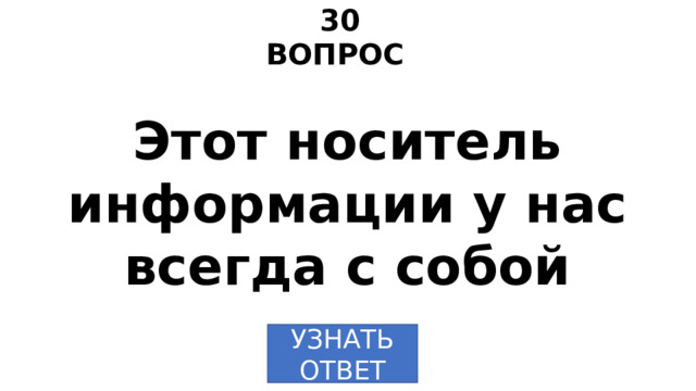 30 ВОПРОС Этот носитель информации у нас всегда с собой УЗНАТЬ  ОТВЕТ 