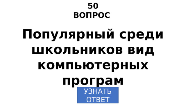50 ВОПРОС Популярный среди школьников вид компьютерных програм УЗНАТЬ  ОТВЕТ 