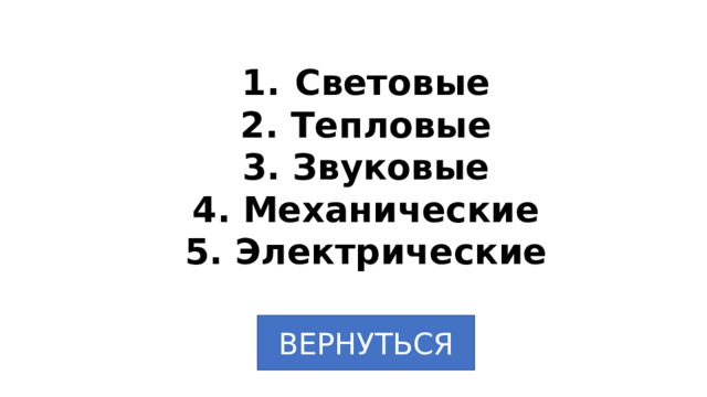 Световые 2. Тепловые 3. Звуковые 4. Механические 5. Электрические ВЕРНУТЬСЯ 
