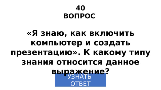 40 ВОПРОС «Я знаю, как включить компьютер и создать презентацию». К какому типу знания относится данное выражение? УЗНАТЬ ОТВЕТ 