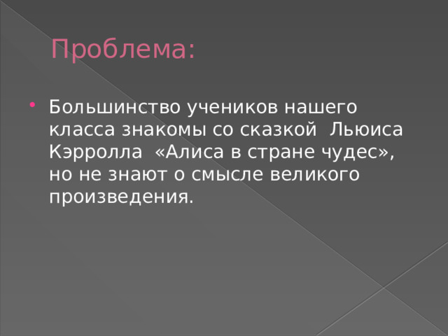 Проблема: Большинство учеников нашего класса знакомы со сказкой Льюиса Кэрролла «Алиса в стране чудес», но не знают о смысле великого произведения. 